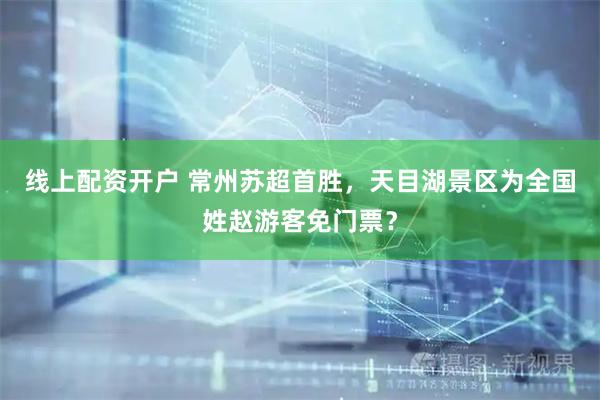 线上配资开户 常州苏超首胜，天目湖景区为全国姓赵游客免门票？