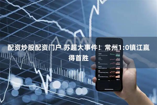 配资炒股配资门户 苏超大事件！常州1:0镇江赢得首胜