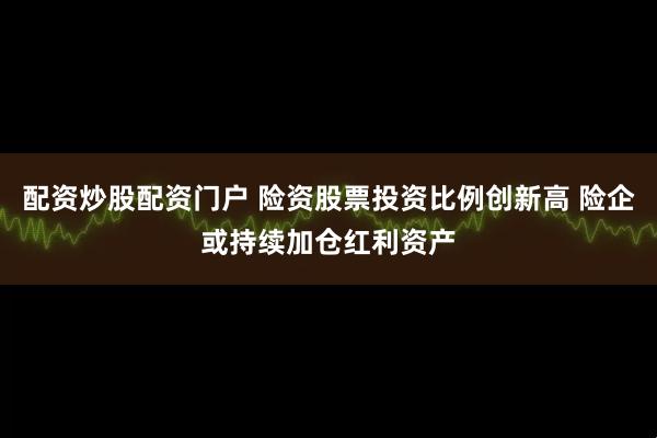 配资炒股配资门户 险资股票投资比例创新高 险企或持续加仓红利资产
