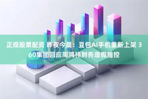 正规股票配资 昨夜今晨：豆包AI手机重新上架 360集团回应周鸿祎财务造假指控