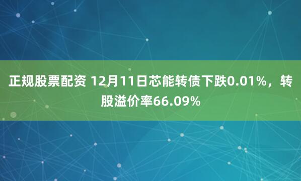 正规股票配资 12月11日芯能转债下跌0.01%，转股溢价率66.09%