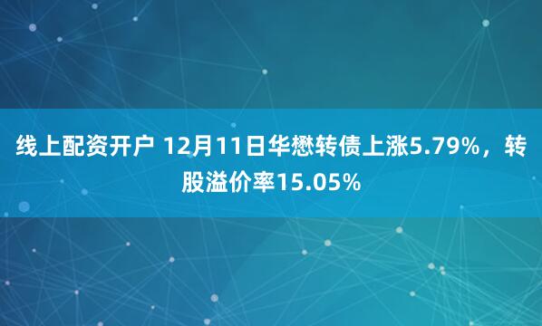 线上配资开户 12月11日华懋转债上涨5.79%，转股溢价率15.05%