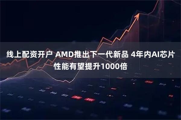 线上配资开户 AMD推出下一代新品 4年内AI芯片性能有望提升1000倍