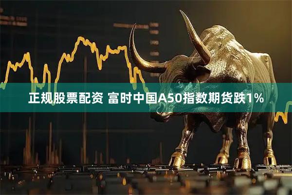 正规股票配资 富时中国A50指数期货跌1%