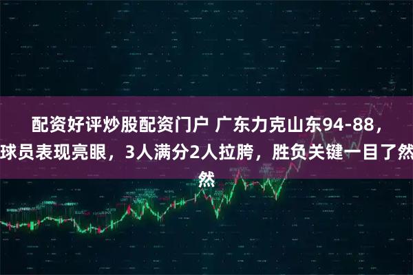 配资好评炒股配资门户 广东力克山东94-88，球员表现亮眼，3人满分2人拉胯，胜负关键一目了然