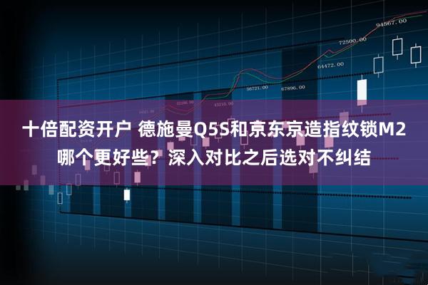 十倍配资开户 德施曼Q5S和京东京造指纹锁M2哪个更好些？深入对比之后选对不纠结