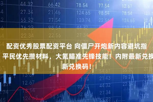 配资优秀股票配资平台 向僵尸开炮新内容避坑指南：平民优先攒材料，大氪瞄准先锋技能！内附最新兑换码！