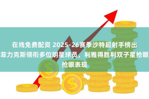 在线免费配资 2025-26赛季沙特超射手榜出炉，菲力克斯领衔多位明星球员，利雅得胜利双子星抢眼表现