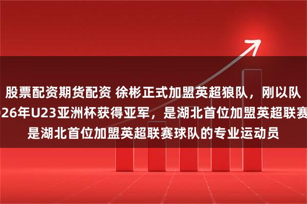 股票配资期货配资 徐彬正式加盟英超狼队，刚以队长身份率队出战2026年U23亚洲杯获得亚军，是湖北首位加盟英超联赛球队的专业运动员