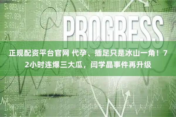 正规配资平台官网 代孕、插足只是冰山一角！72小时连爆三大瓜，闫学晶事件再升级