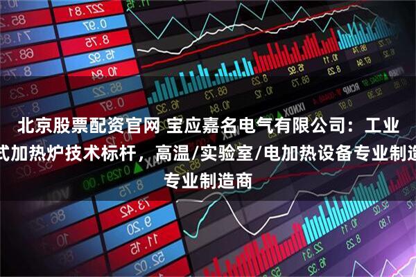 北京股票配资官网 宝应嘉名电气有限公司：工业管式加热炉技术标杆，高温/实验室/电加热设备专业制造商