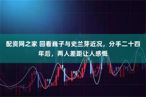 配资网之家 回看巍子与史兰芽近况，分手二十四年后，两人差距让人感慨