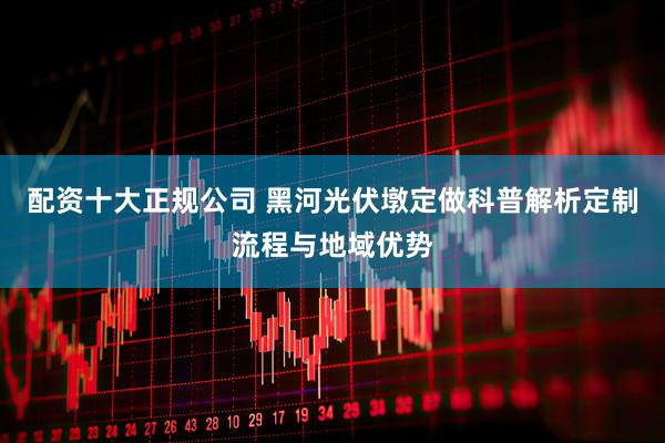 配资十大正规公司 黑河光伏墩定做科普解析定制流程与地域优势