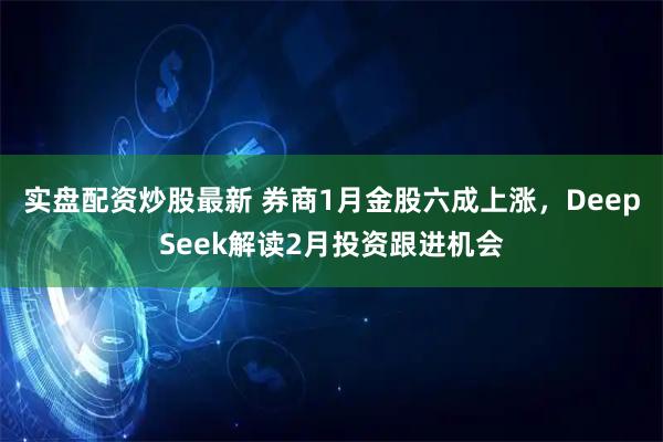 实盘配资炒股最新 券商1月金股六成上涨，DeepSeek解读2月投资跟进机会