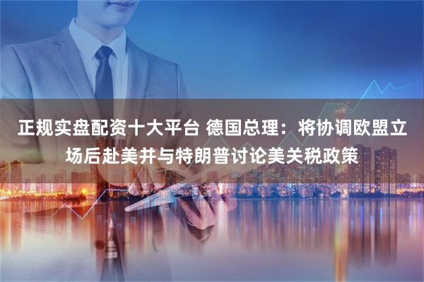 正规实盘配资十大平台 德国总理：将协调欧盟立场后赴美并与特朗普讨论美关税政策