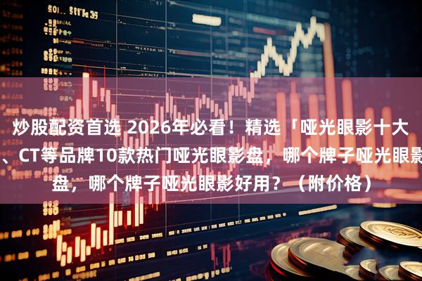 炒股配资首选 2026年必看！精选「哑光眼影十大品牌推荐」：3CE、CT等品牌10款热门哑光眼影盘，哪个牌子哑光眼影好用？（附价格）