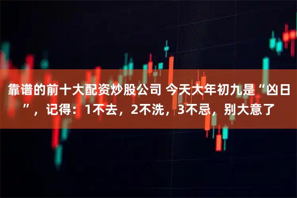 靠谱的前十大配资炒股公司 今天大年初九是“凶日”，记得：1不去，2不洗，3不忌，别大意了