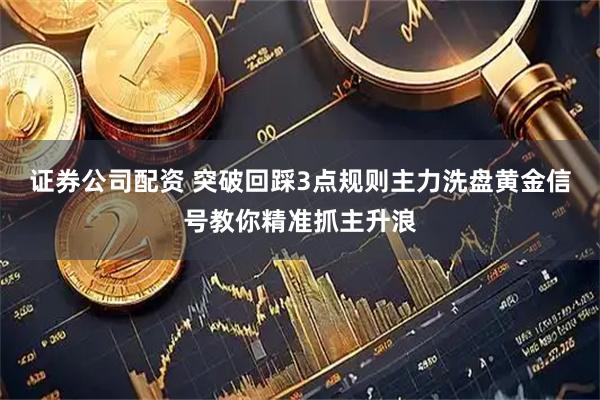 证券公司配资 突破回踩3点规则主力洗盘黄金信号教你精准抓主升浪