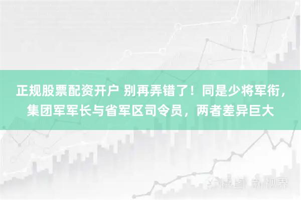 正规股票配资开户 别再弄错了！同是少将军衔，集团军军长与省军区司令员，两者差异巨大