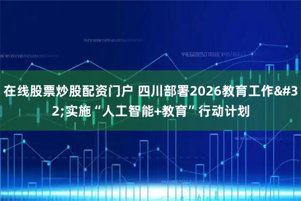 在线股票炒股配资门户 四川部署2026教育工作 实施“人工智能+教育”行动计划