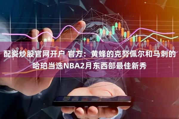 配资炒股官网开户 官方：黄蜂的克努佩尔和马刺的哈珀当选NBA2月东西部最佳新秀