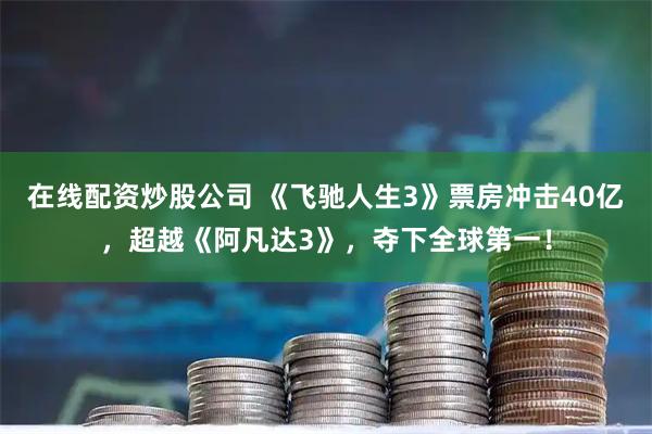 在线配资炒股公司 《飞驰人生3》票房冲击40亿，超越《阿凡达3》，夺下全球第一！