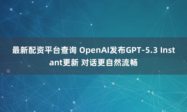 最新配资平台查询 OpenAI发布GPT-5.3 Instant更新 对话更自然流畅