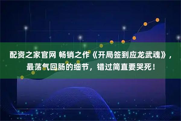配资之家官网 畅销之作《开局签到应龙武魂》，最荡气回肠的细节，错过简直要哭死！
