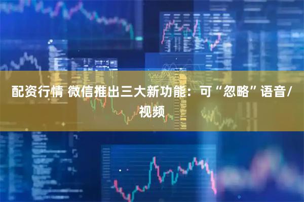 配资行情 微信推出三大新功能：可“忽略”语音/视频