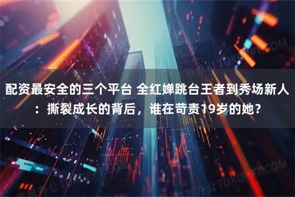 配资最安全的三个平台 全红婵跳台王者到秀场新人：撕裂成长的背后，谁在苛责19岁的她？