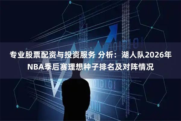 专业股票配资与投资服务 分析：湖人队2026年NBA季后赛理想种子排名及对阵情况