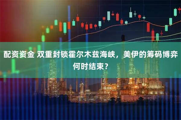 配资资金 双重封锁霍尔木兹海峡，美伊的筹码博弈何时结束？